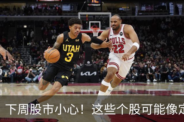 下周股市小心！这些个股可能像定时炸弹一样“嘭！